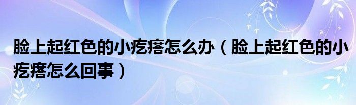臉上起紅色的小疙瘩怎么辦（臉上起紅色的小疙瘩怎么回事）
