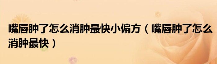 嘴唇腫了怎么消腫最快小偏方（嘴唇腫了怎么消腫最快）