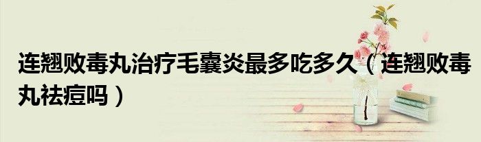 連翹敗毒丸治療毛囊炎最多吃多久（連翹敗毒丸祛痘嗎）