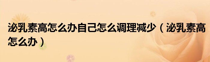 泌乳素高怎么辦自己怎么調(diào)理減少（泌乳素高怎么辦）