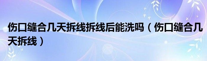 傷口縫合幾天拆線拆線后能洗嗎（傷口縫合幾天拆線）