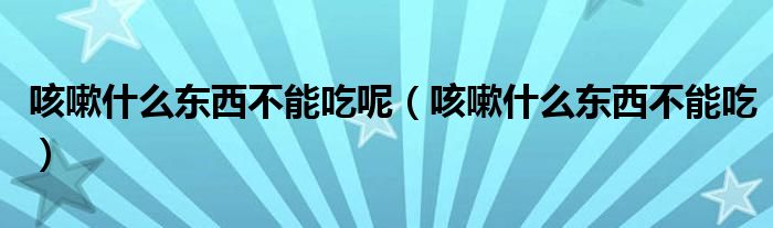 咳嗽什么東西不能吃呢（咳嗽什么東西不能吃）