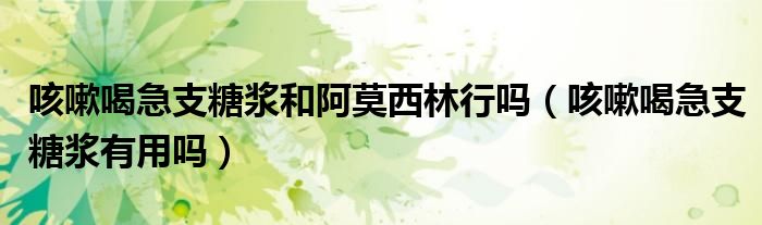 咳嗽喝急支糖漿和阿莫西林行嗎（咳嗽喝急支糖漿有用嗎）