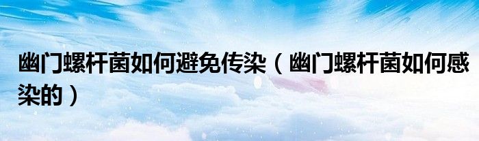 幽門螺桿菌如何避免傳染（幽門螺桿菌如何感染的）