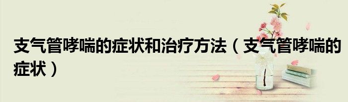 支氣管哮喘的癥狀和治療方法（支氣管哮喘的癥狀）