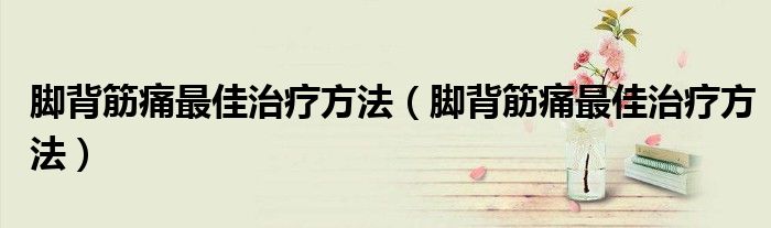 腳背筋痛最佳治療方法(腳背筋痛最佳治療方法)