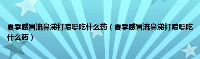 夏季感冒流鼻涕打噴嚏吃什么藥（夏季感冒流鼻涕打噴嚏吃什么藥）