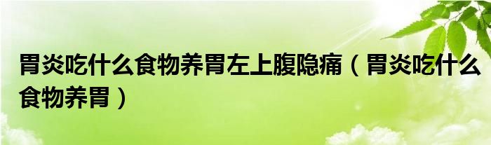 胃炎吃什么食物養(yǎng)胃左上腹隱痛（胃炎吃什么食物養(yǎng)胃）