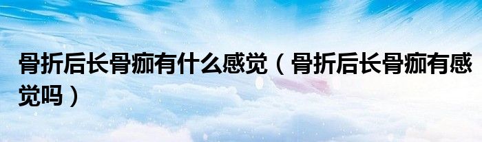骨折后長(zhǎng)骨痂有什么感覺（骨折后長(zhǎng)骨痂有感覺嗎）