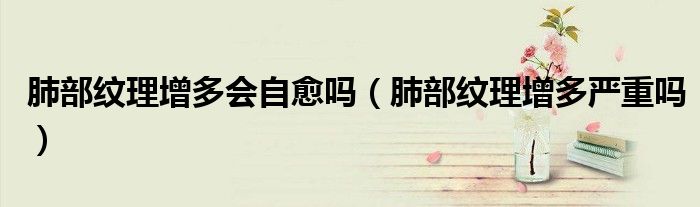 肺部紋理增多會自愈嗎（肺部紋理增多嚴重嗎）