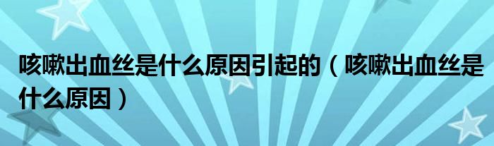 咳嗽出血絲是什么原因引起的（咳嗽出血絲是什么原因）