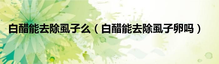 白醋能去除虱子么（白醋能去除虱子卵嗎）