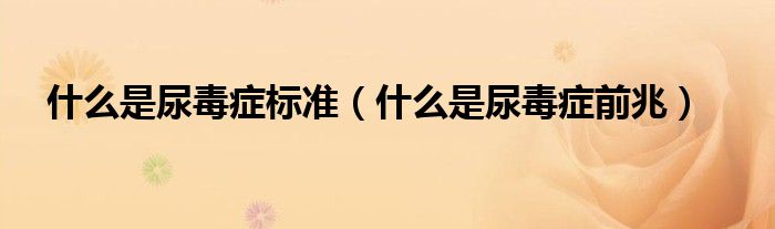 什么是尿毒癥標(biāo)準(zhǔn)（什么是尿毒癥前兆）