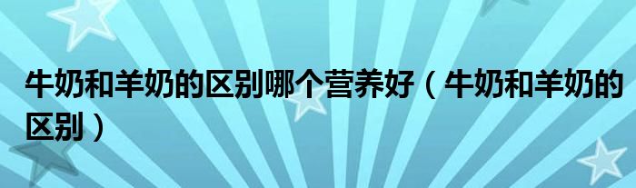 牛奶和羊奶的區(qū)別哪個(gè)營(yíng)養(yǎng)好（牛奶和羊奶的區(qū)別）