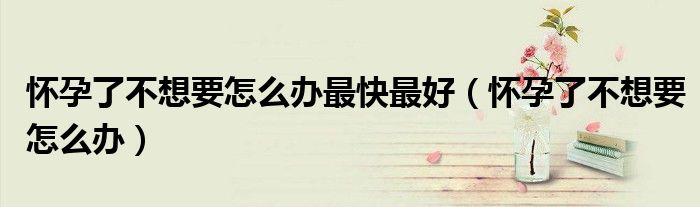 懷孕了不想要怎么辦最快最好（懷孕了不想要怎么辦）