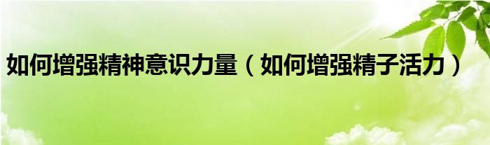如何增強精神意識力量（如何增強精子活力）