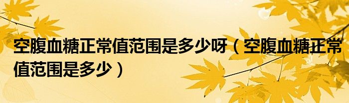 空腹血糖正常值范圍是多少呀（空腹血糖正常值范圍是多少）