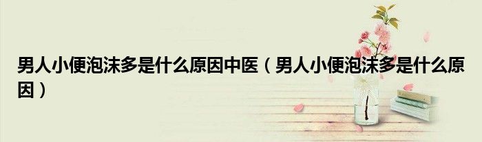 男人小便泡沫多是什么原因中醫(yī)（男人小便泡沫多是什么原因）