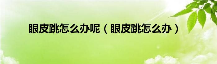 眼皮跳怎么辦呢(眼皮跳怎么辦)
