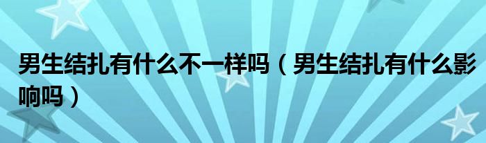 男生結扎有什么不一樣嗎(男生結扎有什么影響嗎)