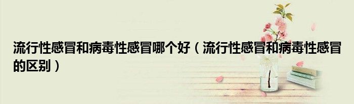 流行性感冒和病毒性感冒哪個(gè)好（流行性感冒和病毒性感冒的區(qū)別）