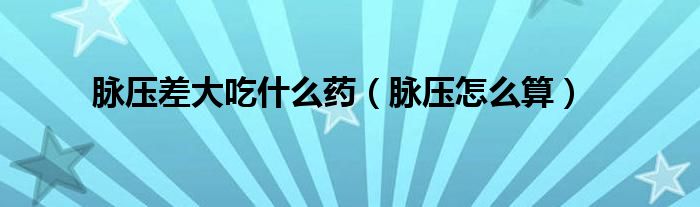 脈壓差大吃什么藥（脈壓怎么算）