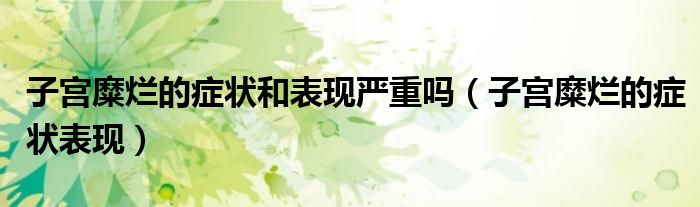 子宮糜爛的癥狀和表現(xiàn)嚴重嗎（子宮糜爛的癥狀表現(xiàn)）
