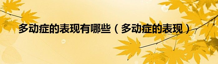 多動(dòng)癥的表現(xiàn)有哪些（多動(dòng)癥的表現(xiàn)）