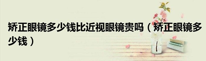 矯正眼鏡多少錢比近視眼鏡貴嗎（矯正眼鏡多少錢）