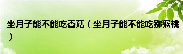 坐月子能不能吃香菇（坐月子能不能吃獼猴桃）