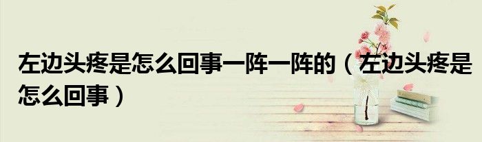 左邊頭疼是怎么回事一陣一陣的（左邊頭疼是怎么回事）