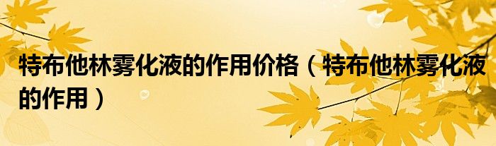 特布他林霧化液的作用價格(特布他林霧化液的作用)