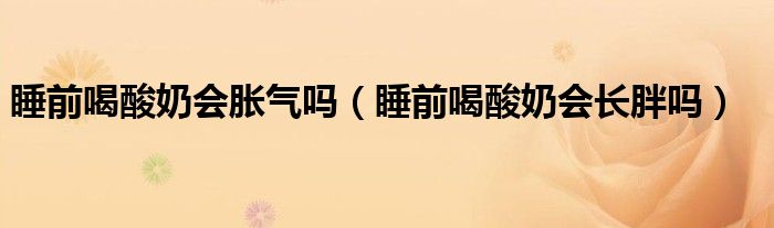 睡前喝酸奶會(huì)脹氣嗎（睡前喝酸奶會(huì)長(zhǎng)胖嗎）