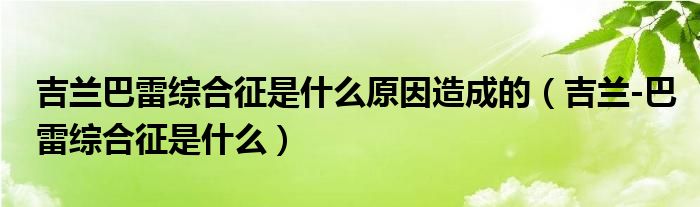 吉蘭巴雷綜合征是什么原因造成的（吉蘭-巴雷綜合征是什么）