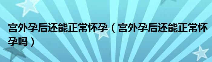 宮外孕后還能正常懷孕(宮外孕后還能正常懷孕嗎)