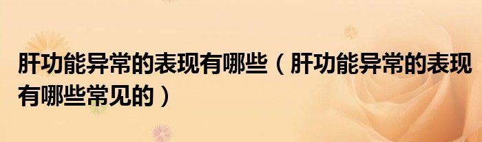 肝功能異常的表現(xiàn)有哪些（肝功能異常的表現(xiàn)有哪些常見(jiàn)的）