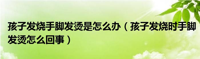 孩子發(fā)燒手腳發(fā)燙是怎么辦（孩子發(fā)燒時(shí)手腳發(fā)燙怎么回事）