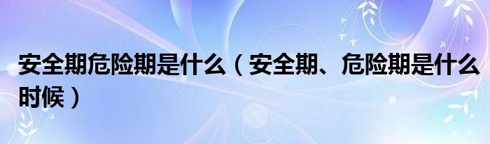 安全期危險期是什么（安全期、危險期是什么時候）