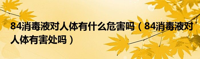 84消毒液對人體有什么危害嗎（84消毒液對人體有害處嗎）