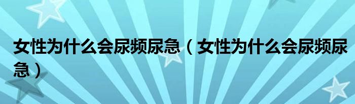 女性為什么會尿頻尿急（女性為什么會尿頻尿急）