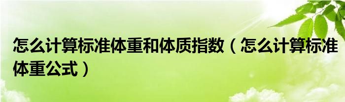 怎么計算標(biāo)準(zhǔn)體重和體質(zhì)指數(shù)（怎么計算標(biāo)準(zhǔn)體重公式）