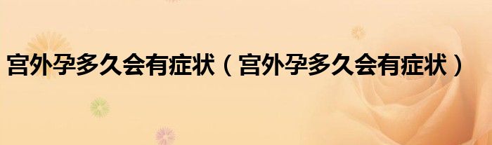 宮外孕多久會有癥狀（宮外孕多久會有癥狀）