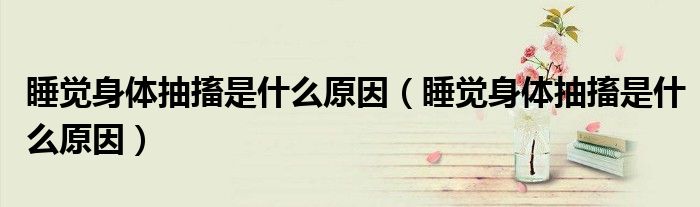 睡覺身體抽搐是什么原因（睡覺身體抽搐是什么原因）
