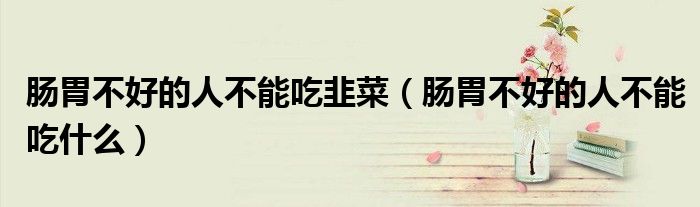 腸胃不好的人不能吃韭菜（腸胃不好的人不能吃什么）