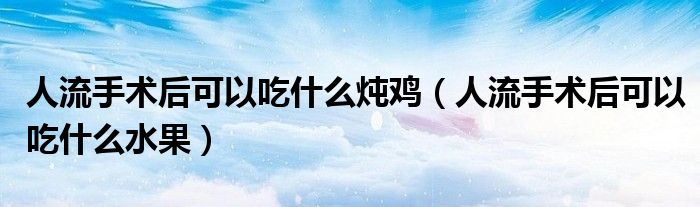 人流手術(shù)后可以吃什么燉雞（人流手術(shù)后可以吃什么水果）