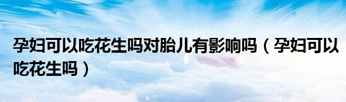 孕婦可以吃花生嗎對(duì)胎兒有影響嗎（孕婦可以吃花生嗎）