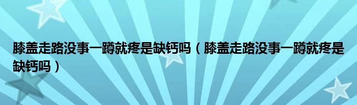 膝蓋走路沒事一蹲就疼是缺鈣嗎(膝蓋走路沒事一蹲就疼是缺鈣嗎)