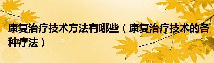 康復治療技術方法有哪些（康復治療技術的各種療法）