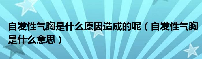 自發(fā)性氣胸是什么原因造成的呢（自發(fā)性氣胸是什么意思）