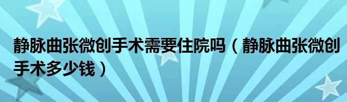 靜脈曲張微創(chuàng)手術(shù)需要住院嗎（靜脈曲張微創(chuàng)手術(shù)多少錢）